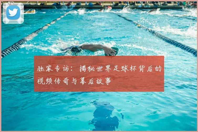 独家专访：揭秘世界足球杯背后的视频传奇与幕后故事