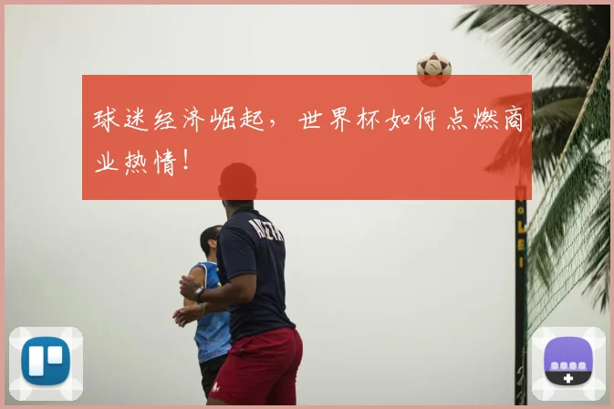 球迷经济崛起，世界杯如何点燃商业热情！