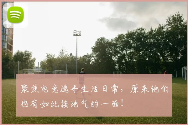 聚焦电竞选手生活日常，原来他们也有如此接地气的一面！