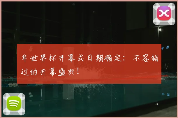 年世界杯开幕式日期确定：不容错过的开幕盛典！