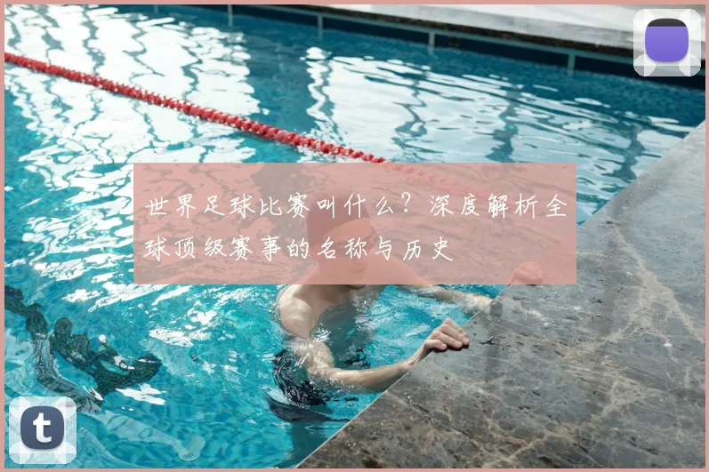 世界足球比赛叫什么?深度解析全球顶级赛事的名称与历史