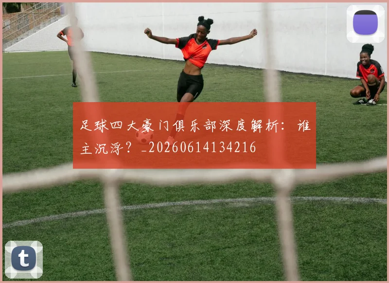 足球四大豪门俱乐部深度解析：谁主沉浮？_20260614134216