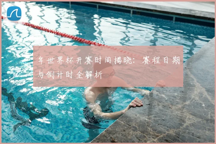 年世界杯开赛时间揭晓:赛程日期与倒计时全解析