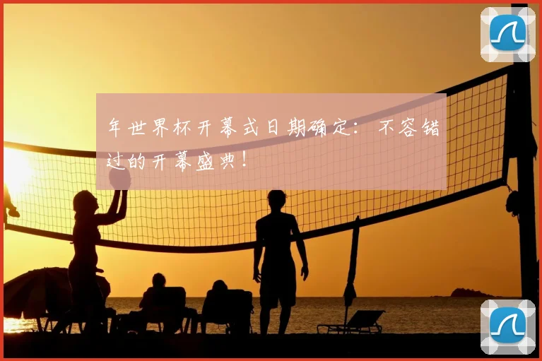 年世界杯开幕式日期确定：不容错过的开幕盛典！