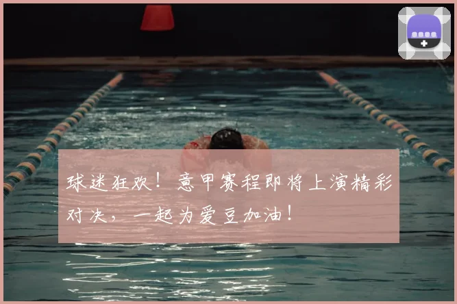 球迷狂欢!意甲赛程即将上演精彩对决,一起为爱豆加油!