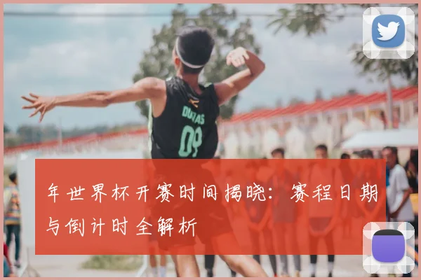 年世界杯开赛时间揭晓:赛程日期与倒计时全解析