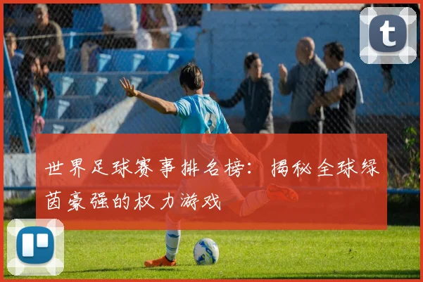 世界足球赛事排名榜：揭秘全球绿茵豪强的权力游戏