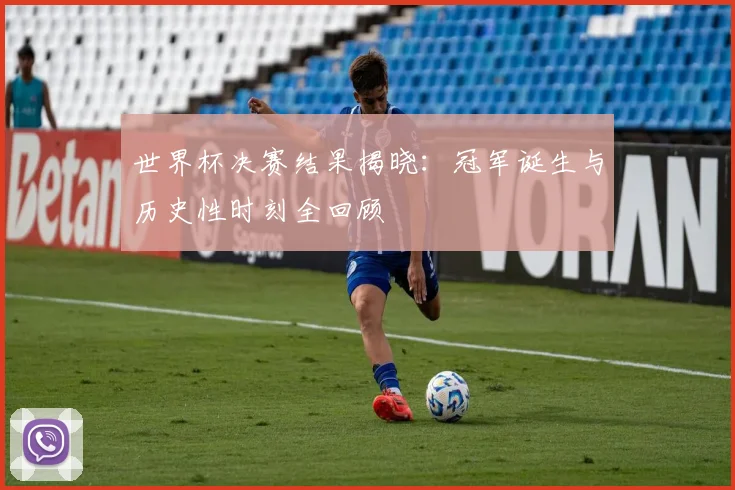 世界杯决赛结果揭晓:冠军诞生与历史性时刻全回顾
