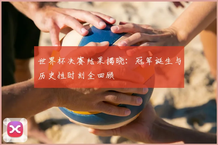 世界杯决赛结果揭晓:冠军诞生与历史性时刻全回顾