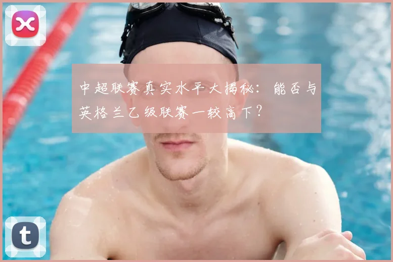 中超联赛真实水平大揭秘:能否与英格兰乙级联赛一较高下?