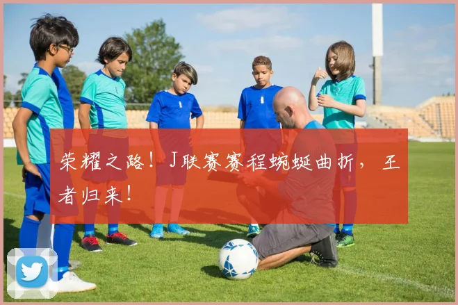 荣耀之路！J联赛赛程蜿蜒曲折，王者归来！
