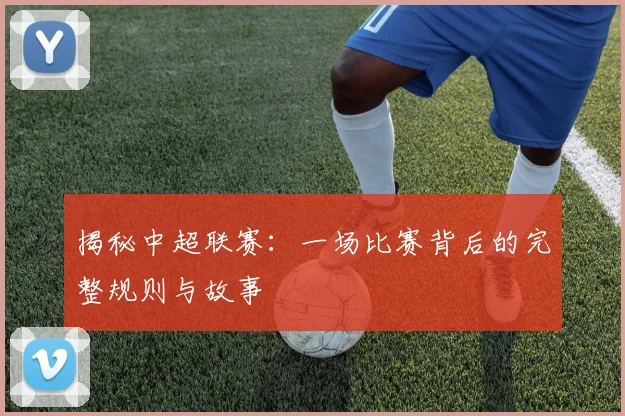 揭秘中超联赛：一场比赛背后的完整规则与故事