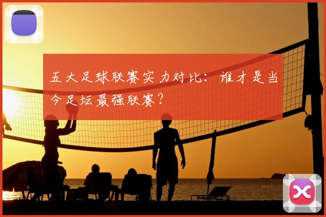 五大足球联赛实力对比：谁才是当今足坛最强联赛？