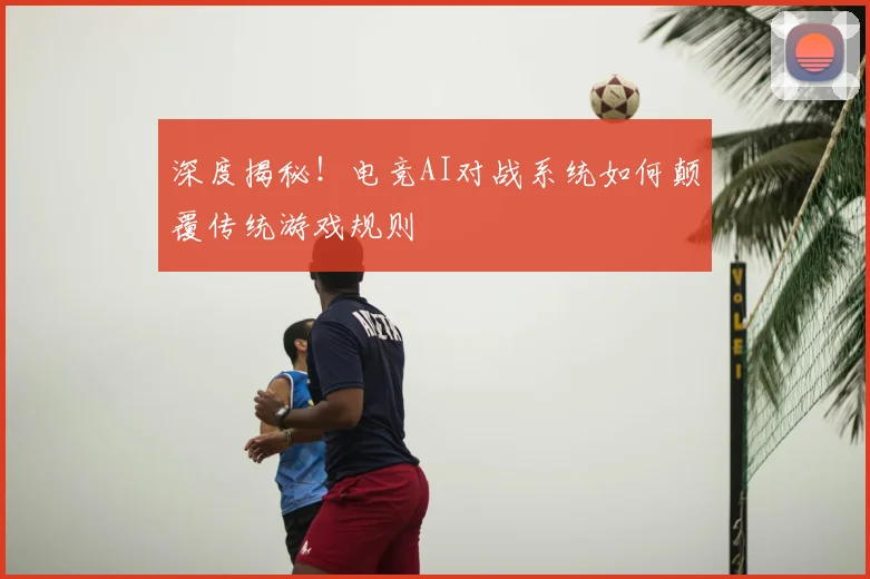 深度揭秘！电竞AI对战系统如何颠覆传统游戏规则