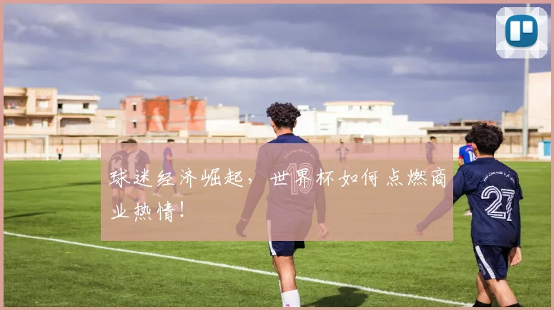 球迷经济崛起，世界杯如何点燃商业热情！