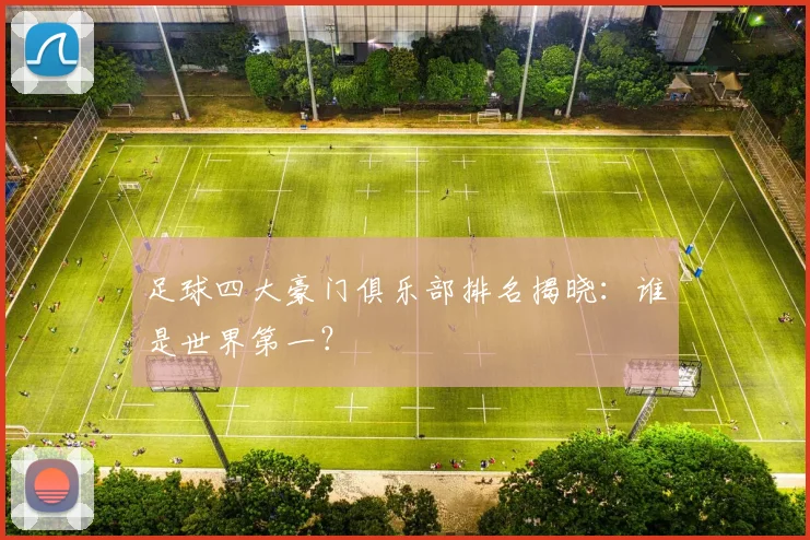 足球四大豪门俱乐部排名揭晓：谁是世界第一？