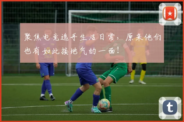 聚焦电竞选手生活日常,原来他们也有如此接地气的一面!