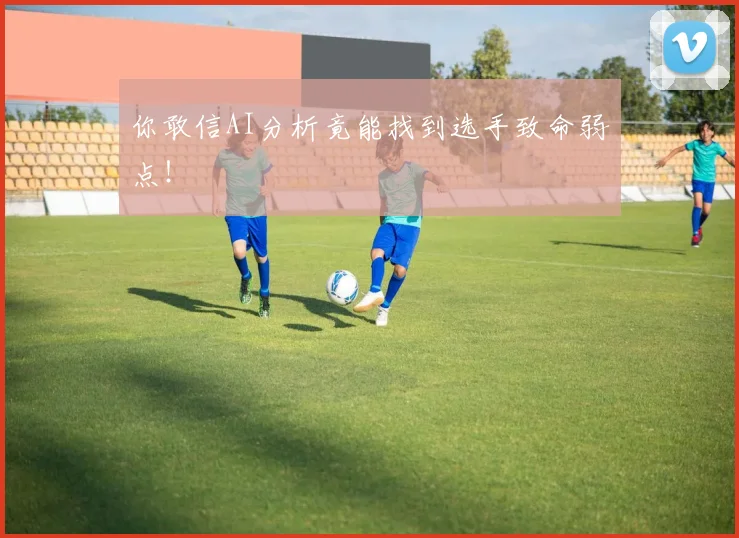 你敢信AI分析竟能找到选手致命弱点！