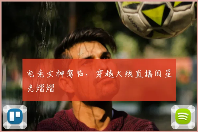 电竞女神驾临，穿越火线直播间星光熠熠
