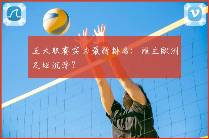 五大联赛实力最新排名:谁主欧洲足坛沉浮?