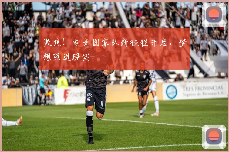 聚焦！电竞国家队新征程开启，梦想照进现实！