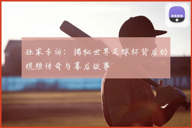 独家专访：揭秘世界足球杯背后的视频传奇与幕后故事