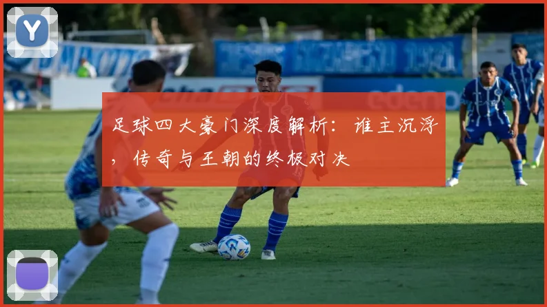 足球四大豪门深度解析:谁主沉浮,传奇与王朝的终极对决