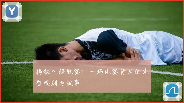 揭秘中超联赛：一场比赛背后的完整规则与故事